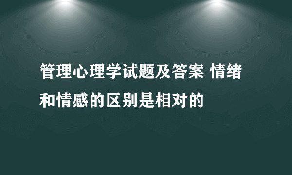 管理心理学试题及答案 情绪和情感的区别是相对的