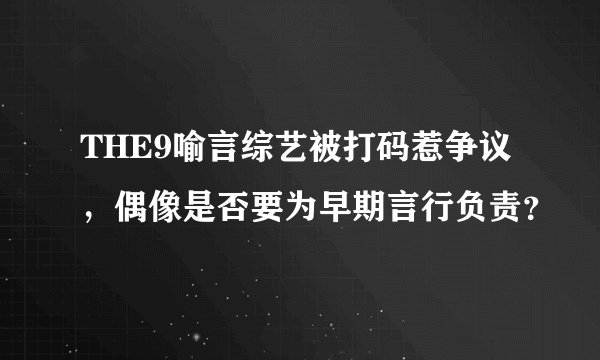 THE9喻言综艺被打码惹争议，偶像是否要为早期言行负责？