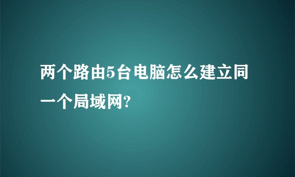 两个路由5台电脑怎么建立同一个局域网?