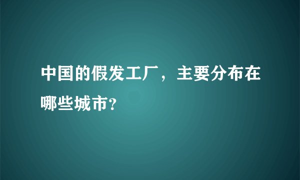 中国的假发工厂，主要分布在哪些城市？