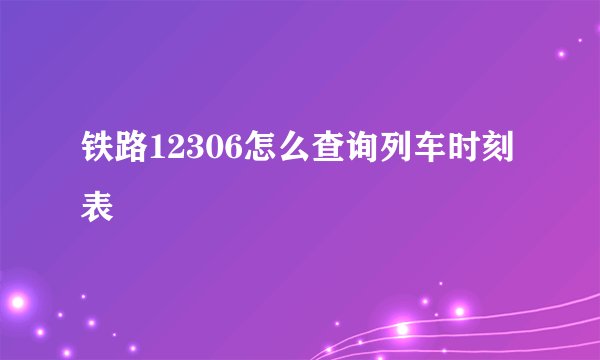 铁路12306怎么查询列车时刻表