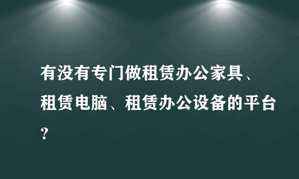 有没有专门做租赁办公家具、租赁电脑、租赁办公设备的平台？