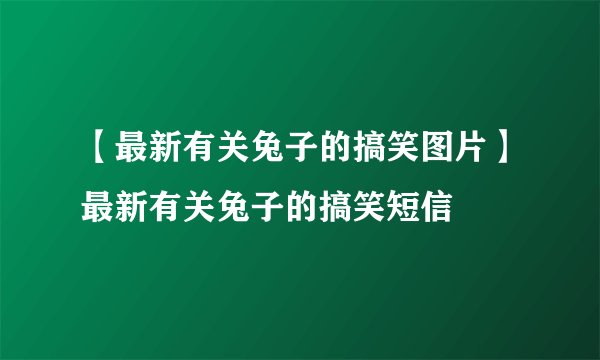 【最新有关兔子的搞笑图片】最新有关兔子的搞笑短信