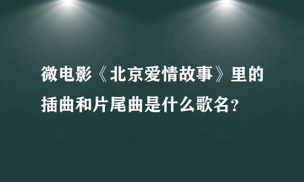 微电影《北京爱情故事》里的插曲和片尾曲是什么歌名？