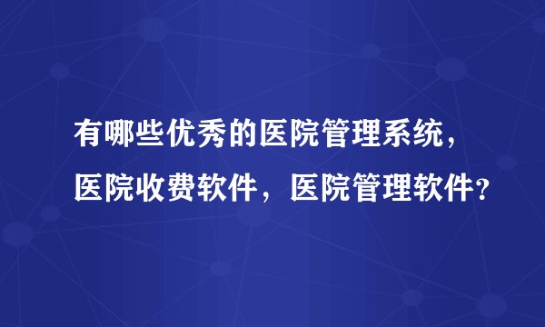 有哪些优秀的医院管理系统，医院收费软件，医院管理软件？