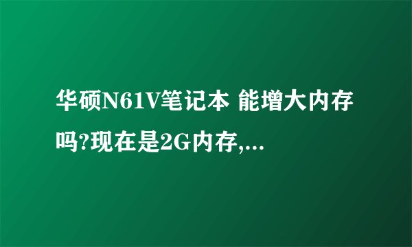 华硕N61V笔记本 能增大内存吗?现在是2G内存,有点不够用!!谢谢