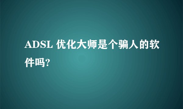 ADSL 优化大师是个骗人的软件吗?