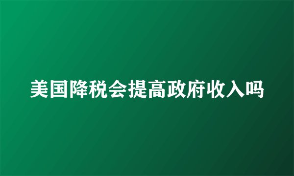 美国降税会提高政府收入吗