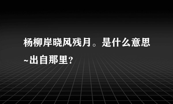 杨柳岸晓风残月。是什么意思~出自那里？