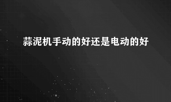 蒜泥机手动的好还是电动的好