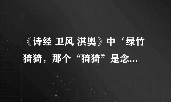 《诗经 卫风 淇奥》中‘绿竹猗猗，那个“猗猗”是念