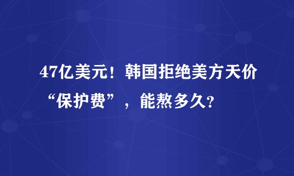 47亿美元！韩国拒绝美方天价“保护费”，能熬多久？