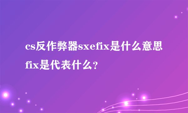 cs反作弊器sxefix是什么意思fix是代表什么？