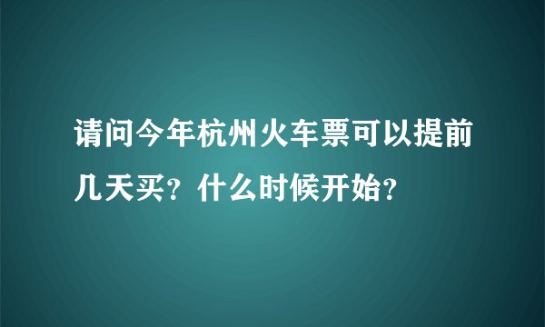 请问今年杭州火车票可以提前几天买？什么时候开始？