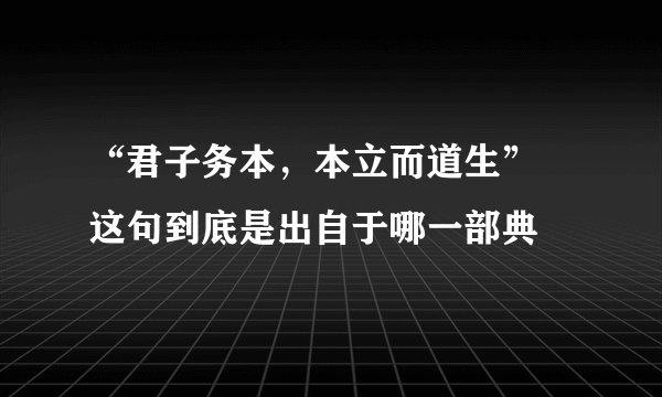 “君子务本，本立而道生” 这句到底是出自于哪一部典