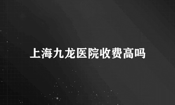 上海九龙医院收费高吗