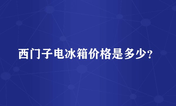 西门子电冰箱价格是多少？