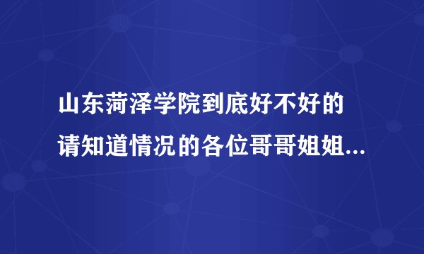 山东菏泽学院到底好不好的 请知道情况的各位哥哥姐姐告诉我一下 我有意向考一下