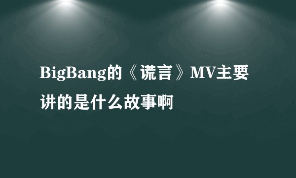 BigBang的《谎言》MV主要讲的是什么故事啊