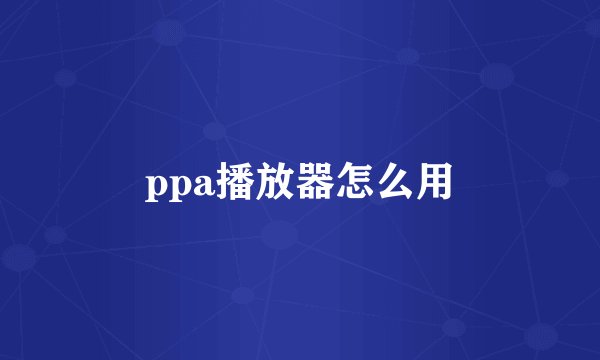 ppa播放器怎么用