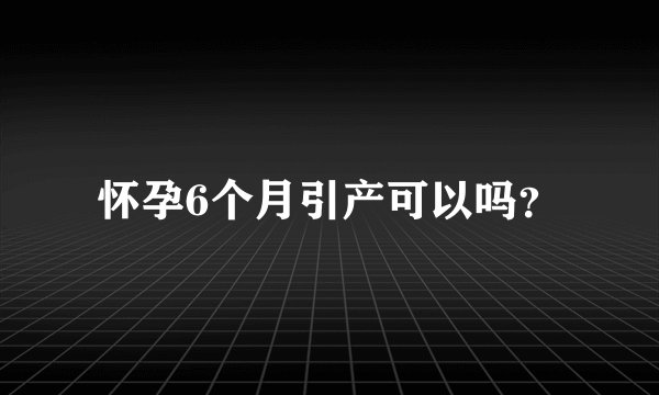 怀孕6个月引产可以吗？