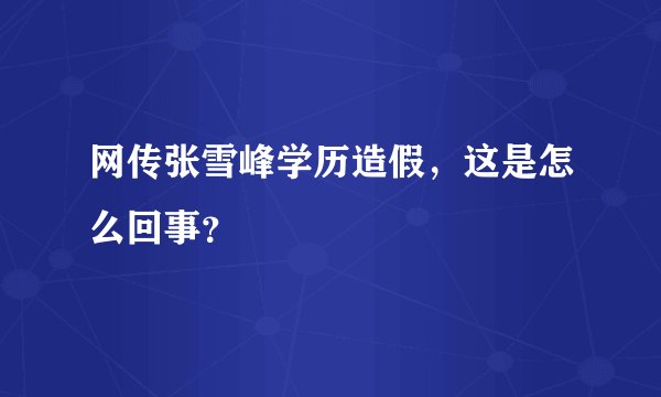网传张雪峰学历造假，这是怎么回事？