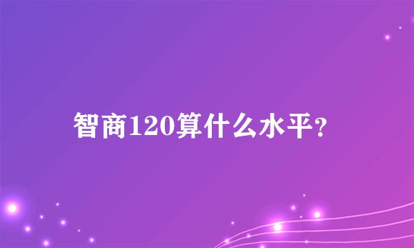 智商120算什么水平？
