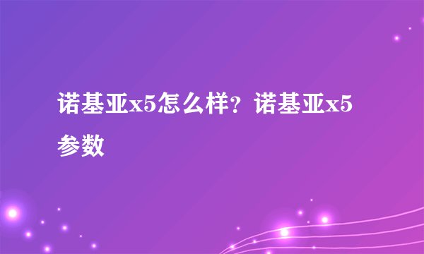 诺基亚x5怎么样？诺基亚x5参数