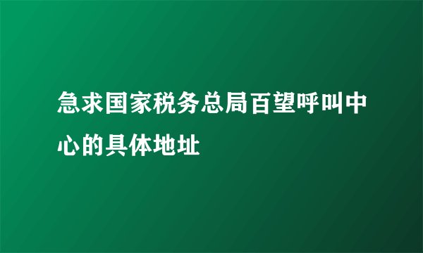 急求国家税务总局百望呼叫中心的具体地址