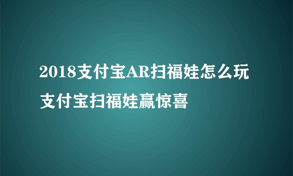 2018支付宝AR扫福娃怎么玩支付宝扫福娃赢惊喜