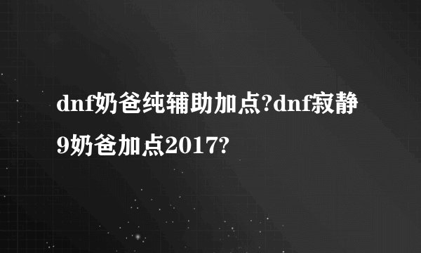 dnf奶爸纯辅助加点?dnf寂静9奶爸加点2017?