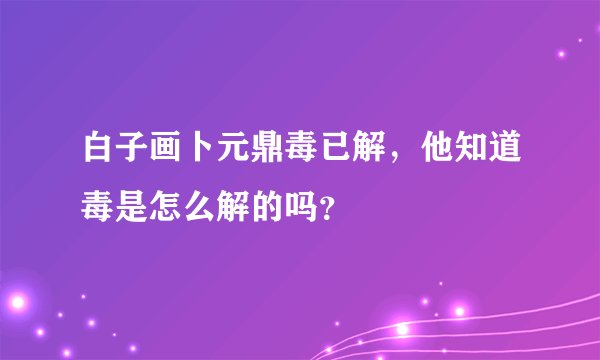 白子画卜元鼎毒已解，他知道毒是怎么解的吗？