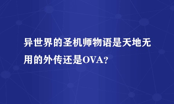 异世界的圣机师物语是天地无用的外传还是OVA？