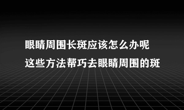 眼睛周围长斑应该怎么办呢 这些方法帮巧去眼睛周围的斑