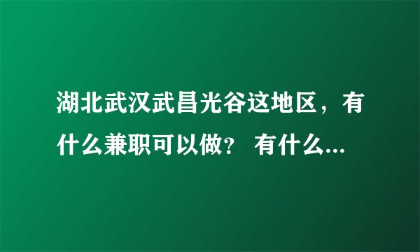 湖北武汉武昌光谷这地区，有什么兼职可以做？ 有什么专业介绍兼职的QQ群么？ 个
