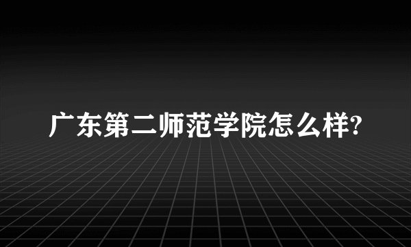 广东第二师范学院怎么样?