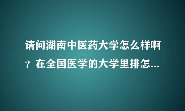 请问湖南中医药大学怎么样啊？在全国医学的大学里排怎么样啊？