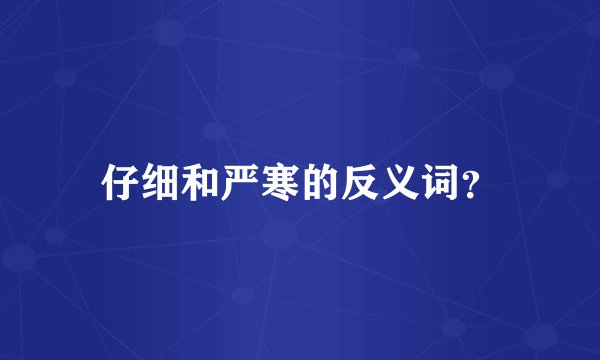 仔细和严寒的反义词？