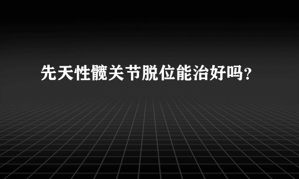 先天性髋关节脱位能治好吗？