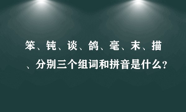 笨、钝、谈、鸽、毫、末、描、分别三个组词和拼音是什么？