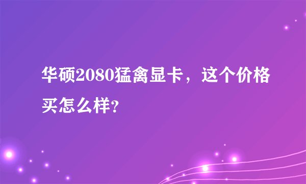 华硕2080猛禽显卡，这个价格买怎么样？