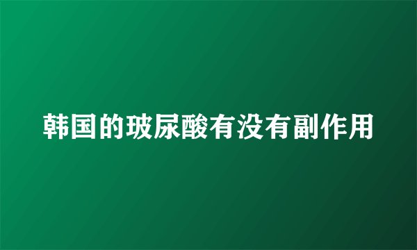 韩国的玻尿酸有没有副作用