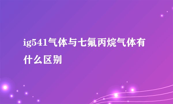 ig541气体与七氟丙烷气体有什么区别
