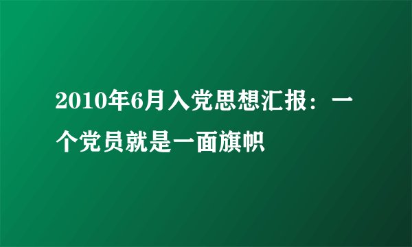 2010年6月入党思想汇报：一个党员就是一面旗帜