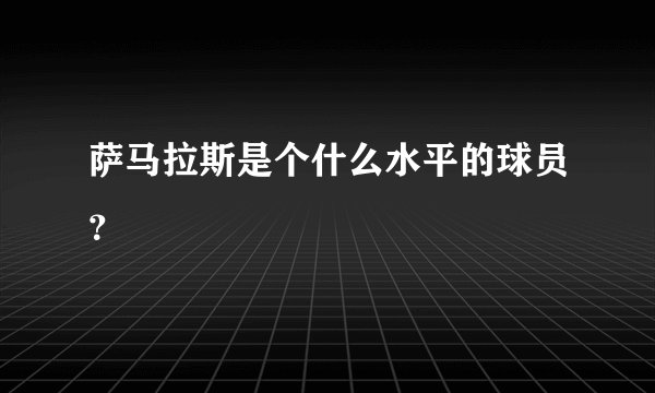 萨马拉斯是个什么水平的球员？
