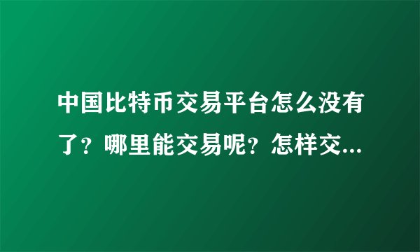 中国比特币交易平台怎么没有了？哪里能交易呢？怎样交易啊请大家指点