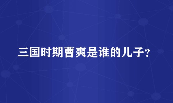 三国时期曹爽是谁的儿子？