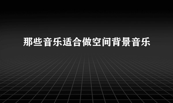 那些音乐适合做空间背景音乐