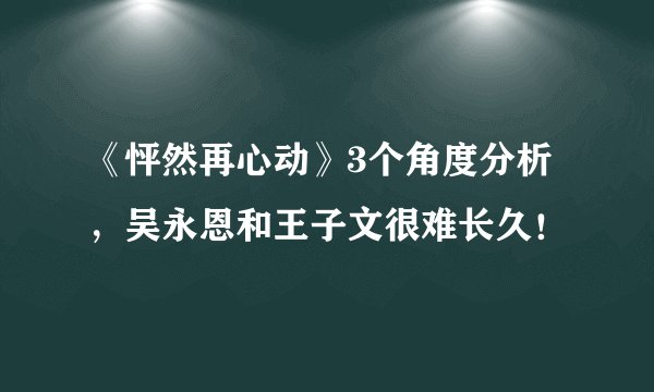 《怦然再心动》3个角度分析，吴永恩和王子文很难长久！