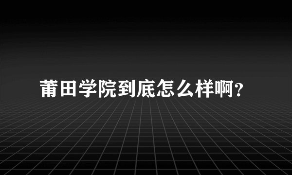 莆田学院到底怎么样啊？
